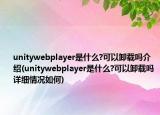 unitywebplayer是什么?可以卸載嗎介紹(unitywebplayer是什么?可以卸載嗎詳細情況如何)