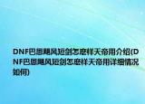 DNF巴恩颶風(fēng)短劍怎麼樣天帝用介紹(DNF巴恩颶風(fēng)短劍怎麼樣天帝用詳細(xì)情況如何)