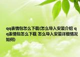 qq表情包怎么下載(怎么導(dǎo)入安裝介紹 qq表情包怎么下載 怎么導(dǎo)入安裝詳細(xì)情況如何)