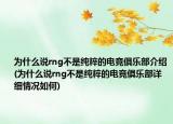 為什么說rng不是純粹的電競俱樂部介紹(為什么說rng不是純粹的電競俱樂部詳細情況如何)