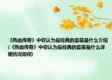《熱血傳奇》中你認為最經(jīng)典的套裝是什么介紹(《熱血傳奇》中你認為最經(jīng)典的套裝是什么詳細情況如何)