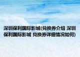 深圳保利國際影城(兌換券介紹 深圳保利國際影城 兌換券詳細(xì)情況如何)