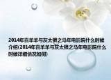 2014年喜羊羊與灰太狼之馬年電影院什么時(shí)候介紹(2014年喜羊羊與灰太狼之馬年電影院什么時(shí)候詳細(xì)情況如何)