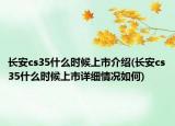 長安cs35什么時候上市介紹(長安cs35什么時候上市詳細(xì)情況如何)