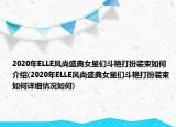 2020年ELLE風尚盛典女星們斗艷打扮裝束如何介紹(2020年ELLE風尚盛典女星們斗艷打扮裝束如何詳細情況如何)