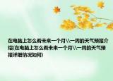 在電腦上怎么看未來一個月\一周的天氣預(yù)報介紹(在電腦上怎么看未來一個月\一周的天氣預(yù)報詳細(xì)情況如何)