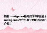 奶粉maxigenes是啥牌子?哪里的（maxigenes是什么牌子的奶粉簡(jiǎn)介介紹）