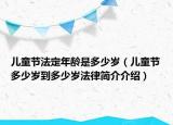 兒童節(jié)法定年齡是多少歲（兒童節(jié)多少歲到多少歲法律簡介介紹）