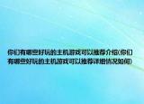 你們有哪些好玩的主機(jī)游戲可以推薦介紹(你們有哪些好玩的主機(jī)游戲可以推薦詳細(xì)情況如何)