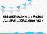 柴油機系統(tǒng)組成有哪些（柴油機由幾大結(jié)構(gòu)幾大系統(tǒng)組成簡介介紹）