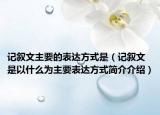 記敘文主要的表達(dá)方式是（記敘文是以什么為主要表達(dá)方式簡(jiǎn)介介紹）