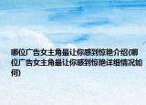 哪位廣告女主角最讓你感到驚艷介紹(哪位廣告女主角最讓你感到驚艷詳細(xì)情況如何)