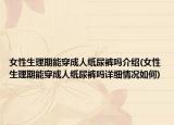 女性生理期能穿成人紙尿褲嗎介紹(女性生理期能穿成人紙尿褲嗎詳細情況如何)