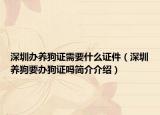 深圳辦養(yǎng)狗證需要什么證件（深圳養(yǎng)狗要辦狗證嗎簡(jiǎn)介介紹）