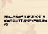 目前三星哪款手機(jī)最強(qiáng)悍?介紹(目前三星哪款手機(jī)最強(qiáng)悍?詳細(xì)情況如何)