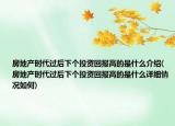 房地產(chǎn)時代過后下個投資回報高的是什么介紹(房地產(chǎn)時代過后下個投資回報高的是什么詳細情況如何)