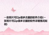 一張照片可以p很多衣服的軟件介紹(一張照片可以p很多衣服的軟件詳細(xì)情況如何)