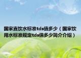 國家直飲水標(biāo)準(zhǔn)tds值多少（國家飲用水標(biāo)準(zhǔn)規(guī)定tds值多少簡介介紹）