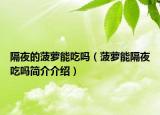 隔夜的菠蘿能吃嗎（菠蘿能隔夜吃嗎簡(jiǎn)介介紹）