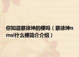 你知道蔡徐坤的梗嗎（蔡徐坤nmsl什么梗簡介介紹）