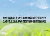 為什么市場上這么多傳奇游戲介紹(為什么市場上這么多傳奇游戲詳細(xì)情況如何)
