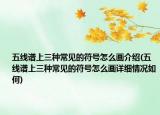 五線譜上三種常見的符號怎么畫介紹(五線譜上三種常見的符號怎么畫詳細(xì)情況如何)
