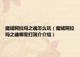 魔域阿拉瑪之魂怎么玩（魔域阿拉瑪之魂哪里打簡(jiǎn)介介紹）