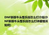 DNF新版牛頭怪樂園怎么打介紹(DNF新版牛頭怪樂園怎么打詳細(xì)情況如何)