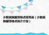 少數(shù)民族服飾特點簡筆畫（少數(shù)民族服飾特點簡介介紹）