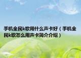 手機(jī)全民k歌用什么聲卡好（手機(jī)全民k歌怎么用聲卡簡介介紹）