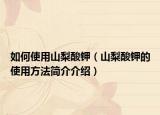 如何使用山梨酸鉀（山梨酸鉀的使用方法簡介介紹）