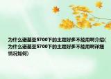 為什么諾基亞5700下的主題好多不能用啊介紹(為什么諾基亞5700下的主題好多不能用啊詳細(xì)情況如何)