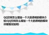QQ空間怎么增加一個大的透明的模塊介紹(QQ空間怎么增加一個大的透明的模塊詳細情況如何)