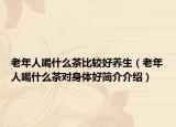 老年人喝什么茶比較好養(yǎng)生（老年人喝什么茶對身體好簡介介紹）