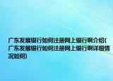 廣東發(fā)展銀行如何注冊網(wǎng)上銀行啊介紹(廣東發(fā)展銀行如何注冊網(wǎng)上銀行啊詳細情況如何)