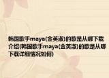 韓國歌手maya(金英淑)的歌是從哪下載介紹(韓國歌手maya(金英淑)的歌是從哪下載詳細(xì)情況如何)