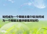 如何成為一個網(wǎng)絡(luò)主播介紹(如何成為一個網(wǎng)絡(luò)主播詳細(xì)情況如何)