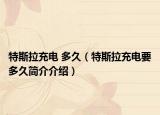 特斯拉充電 多久（特斯拉充電要多久簡(jiǎn)介介紹）