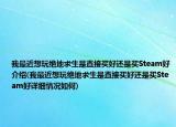 我最近想玩絕地求生是直接買(mǎi)好還是買(mǎi)Steam好介紹(我最近想玩絕地求生是直接買(mǎi)好還是買(mǎi)Steam好詳細(xì)情況如何)