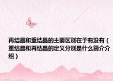 再結(jié)晶和重結(jié)晶的主要區(qū)別在于有沒(méi)有（重結(jié)晶和再結(jié)晶的定義分別是什么簡(jiǎn)介介紹）