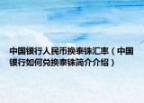 中國(guó)銀行人民幣換泰銖匯率（中國(guó)銀行如何兌換泰銖簡(jiǎn)介介紹）