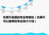 色弱不能報的專業(yè)有哪些（色弱不可以報哪些專業(yè)簡介介紹）