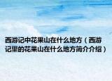 西游記中花果山在什么地方（西游記里的花果山在什么地方簡(jiǎn)介介紹）