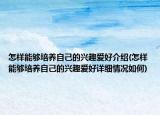 怎樣能夠培養(yǎng)自己的興趣愛好介紹(怎樣能夠培養(yǎng)自己的興趣愛好詳細(xì)情況如何)