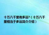 十萬(wàn)八千里有多遠(yuǎn)?（十萬(wàn)八千里相當(dāng)于多遠(yuǎn)簡(jiǎn)介介紹）