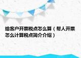 給客戶開票稅點怎么算（幫人開票怎么計算稅點簡介介紹）