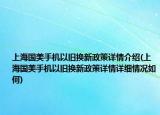 上海國美手機(jī)以舊換新政策詳情介紹(上海國美手機(jī)以舊換新政策詳情詳細(xì)情況如何)