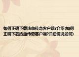 如何正確下載熱血傳奇客戶端?介紹(如何正確下載熱血傳奇客戶端?詳細(xì)情況如何)