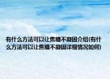 有什么方法可以讓焦糖不凝固介紹(有什么方法可以讓焦糖不凝固詳細(xì)情況如何)