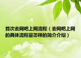 首次去網(wǎng)吧上網(wǎng)流程（去網(wǎng)吧上網(wǎng)的具體流程是怎樣的簡介介紹）